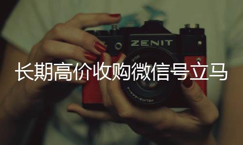长期高价收购微信号立马24小时高价回收vx结账（长期高价收购微信号立马结账会怎么样）